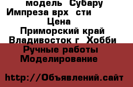 модель  Субару Импреза врх  сти    ( 1:40 ) › Цена ­ 350 - Приморский край, Владивосток г. Хобби. Ручные работы » Моделирование   
